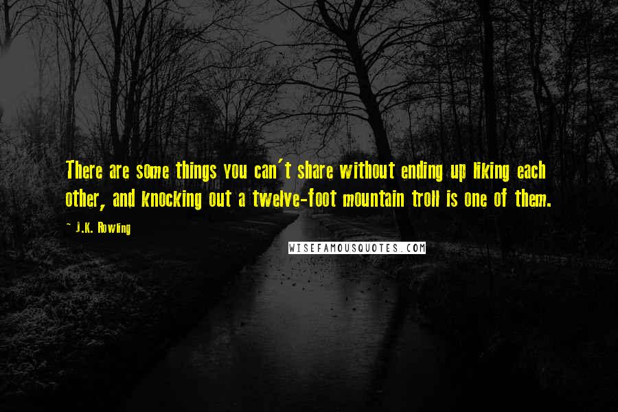 J.K. Rowling Quotes: There are some things you can't share without ending up liking each other, and knocking out a twelve-foot mountain troll is one of them.