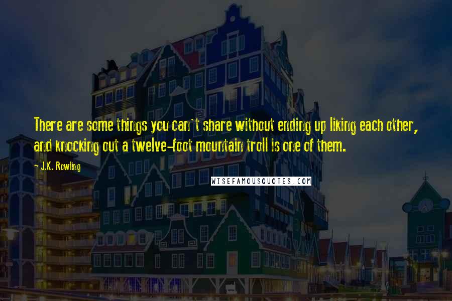 J.K. Rowling Quotes: There are some things you can't share without ending up liking each other, and knocking out a twelve-foot mountain troll is one of them.