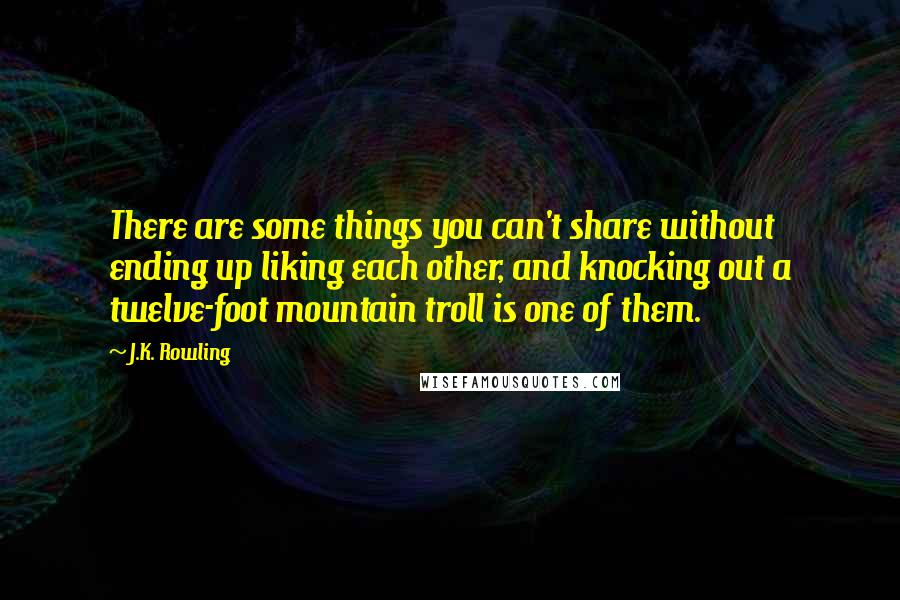 J.K. Rowling Quotes: There are some things you can't share without ending up liking each other, and knocking out a twelve-foot mountain troll is one of them.