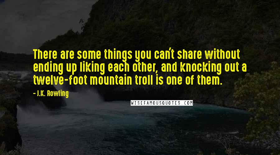 J.K. Rowling Quotes: There are some things you can't share without ending up liking each other, and knocking out a twelve-foot mountain troll is one of them.