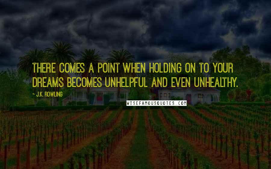 J.K. Rowling Quotes: there comes a point when holding on to your dreams becomes unhelpful and even unhealthy.