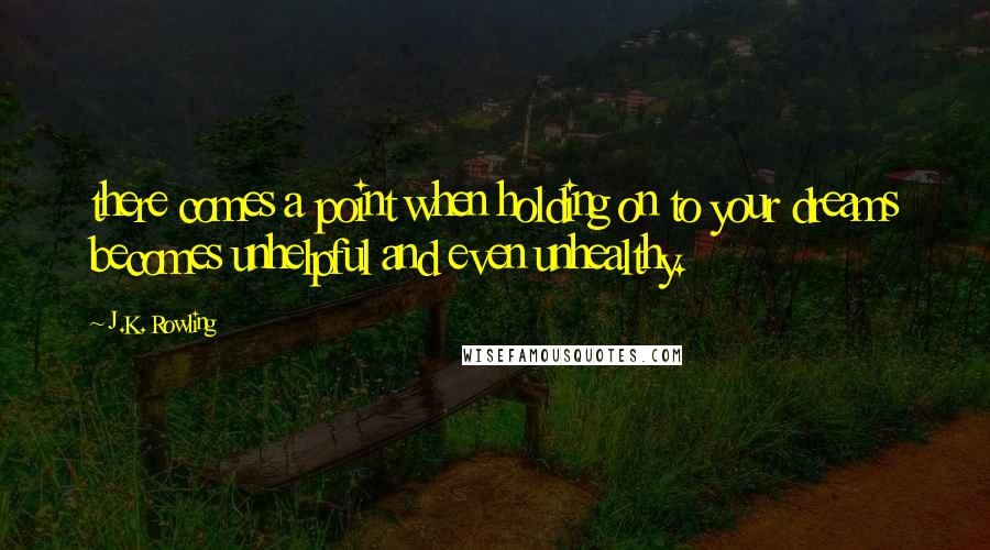 J.K. Rowling Quotes: there comes a point when holding on to your dreams becomes unhelpful and even unhealthy.