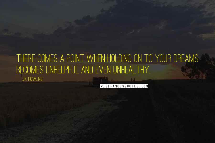 J.K. Rowling Quotes: there comes a point when holding on to your dreams becomes unhelpful and even unhealthy.