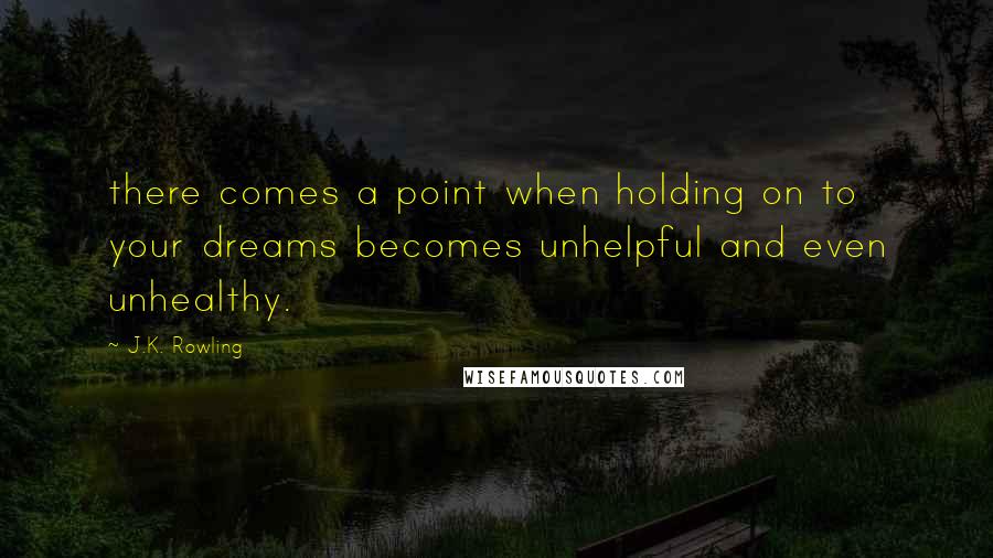 J.K. Rowling Quotes: there comes a point when holding on to your dreams becomes unhelpful and even unhealthy.