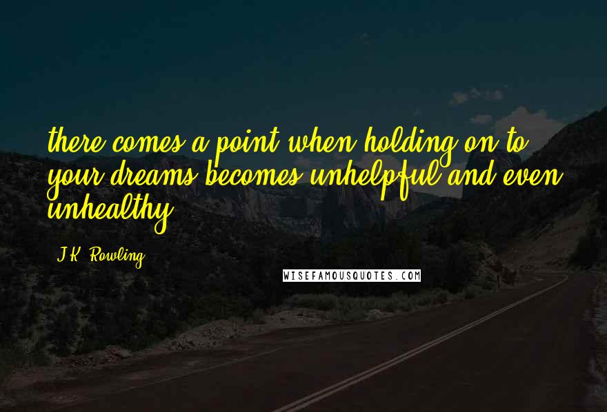 J.K. Rowling Quotes: there comes a point when holding on to your dreams becomes unhelpful and even unhealthy.