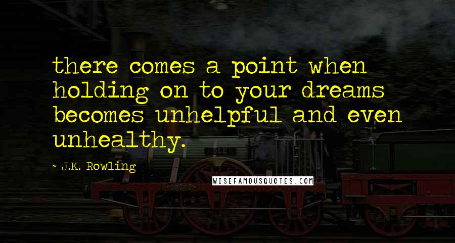 J.K. Rowling Quotes: there comes a point when holding on to your dreams becomes unhelpful and even unhealthy.