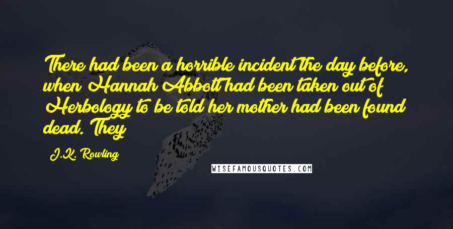 J.K. Rowling Quotes: There had been a horrible incident the day before, when Hannah Abbott had been taken out of Herbology to be told her mother had been found dead. They
