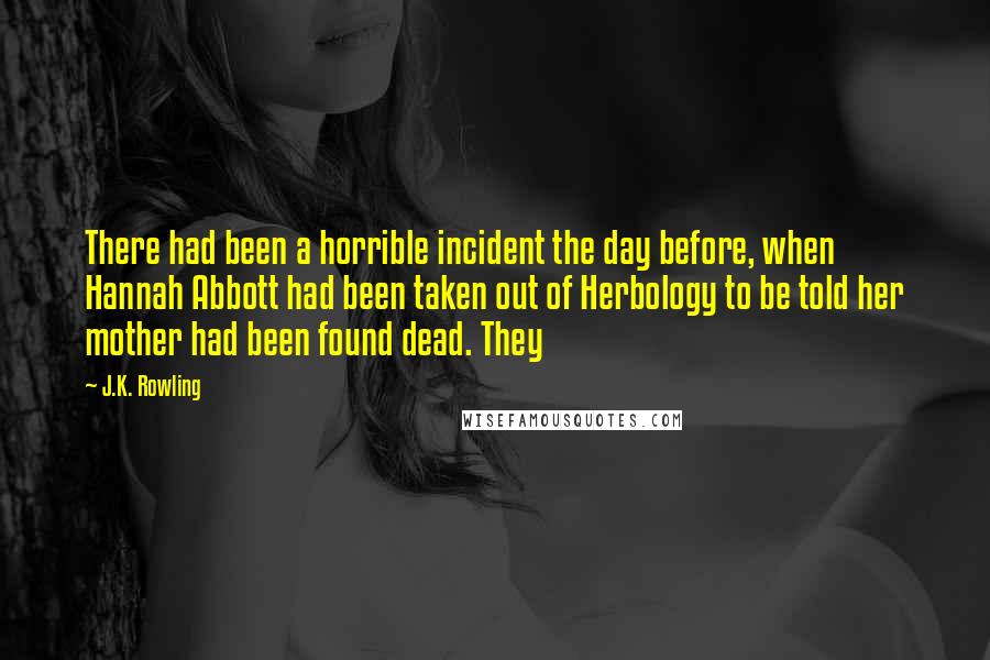 J.K. Rowling Quotes: There had been a horrible incident the day before, when Hannah Abbott had been taken out of Herbology to be told her mother had been found dead. They