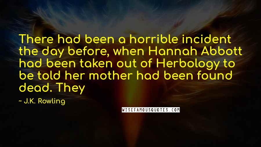 J.K. Rowling Quotes: There had been a horrible incident the day before, when Hannah Abbott had been taken out of Herbology to be told her mother had been found dead. They