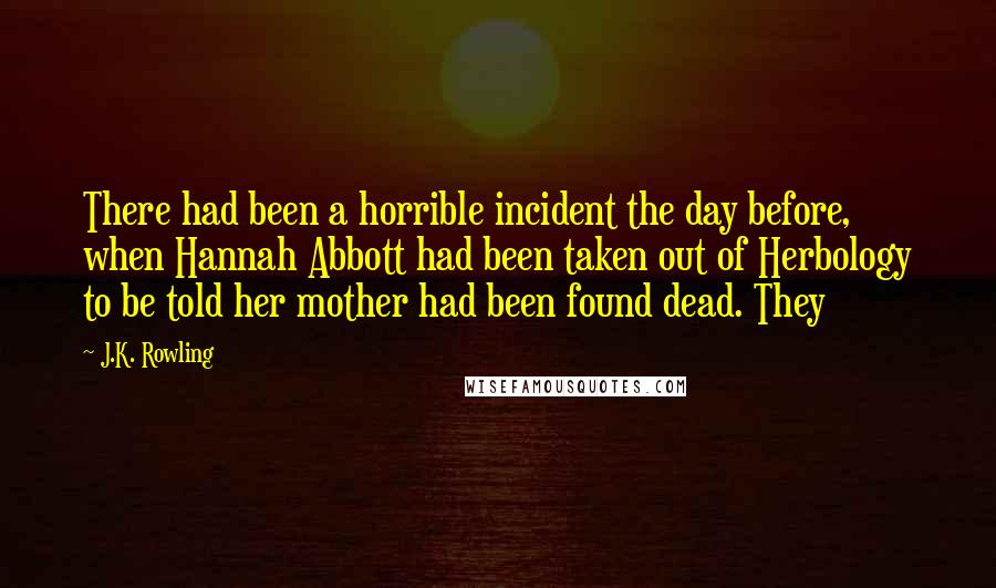 J.K. Rowling Quotes: There had been a horrible incident the day before, when Hannah Abbott had been taken out of Herbology to be told her mother had been found dead. They