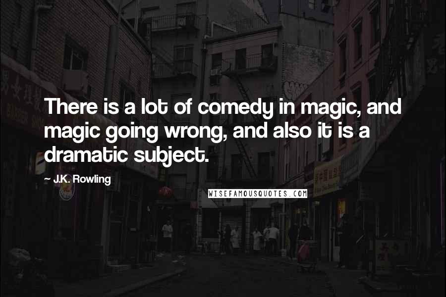 J.K. Rowling Quotes: There is a lot of comedy in magic, and magic going wrong, and also it is a dramatic subject.