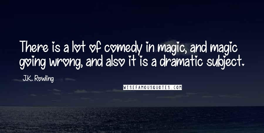 J.K. Rowling Quotes: There is a lot of comedy in magic, and magic going wrong, and also it is a dramatic subject.