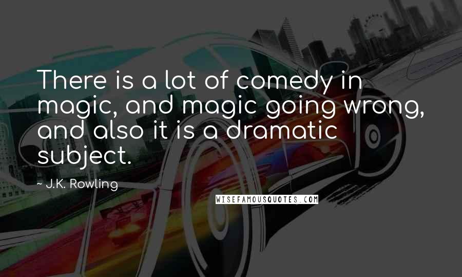 J.K. Rowling Quotes: There is a lot of comedy in magic, and magic going wrong, and also it is a dramatic subject.