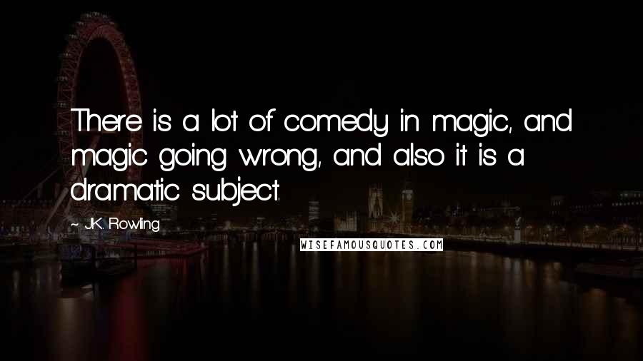 J.K. Rowling Quotes: There is a lot of comedy in magic, and magic going wrong, and also it is a dramatic subject.