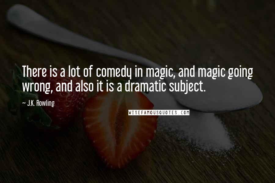 J.K. Rowling Quotes: There is a lot of comedy in magic, and magic going wrong, and also it is a dramatic subject.