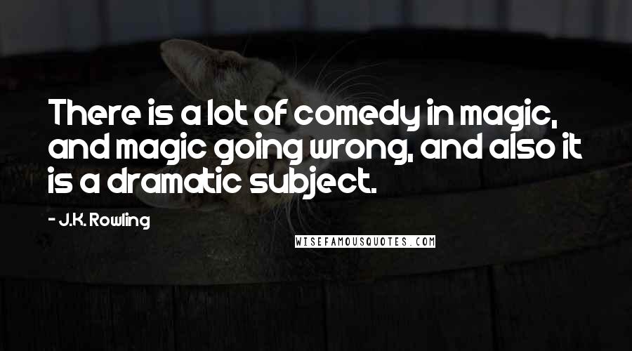 J.K. Rowling Quotes: There is a lot of comedy in magic, and magic going wrong, and also it is a dramatic subject.