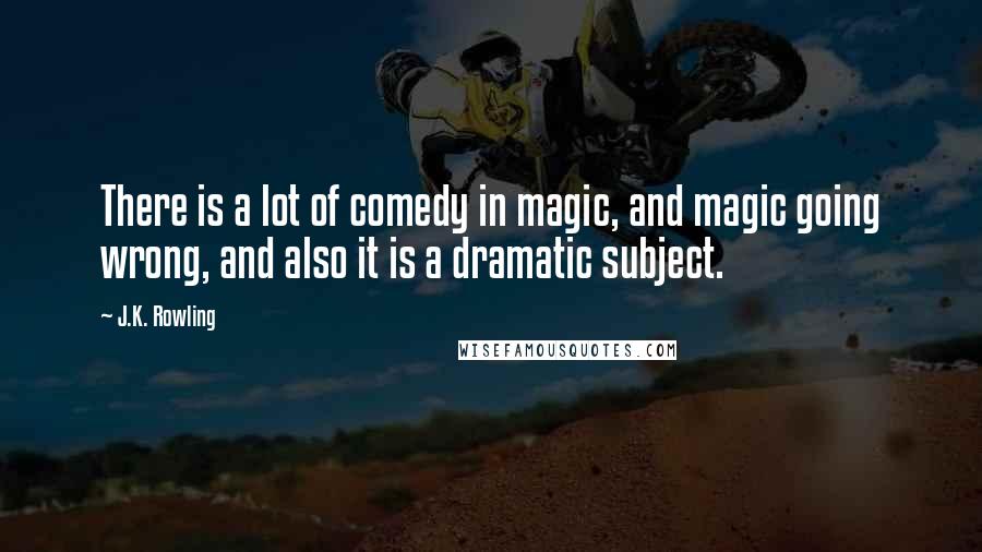 J.K. Rowling Quotes: There is a lot of comedy in magic, and magic going wrong, and also it is a dramatic subject.