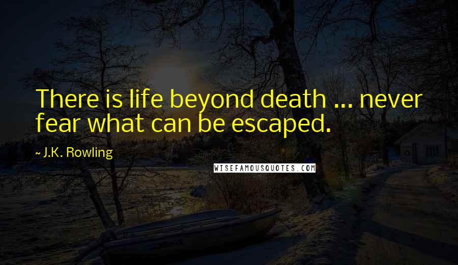 J.K. Rowling Quotes: There is life beyond death ... never fear what can be escaped.