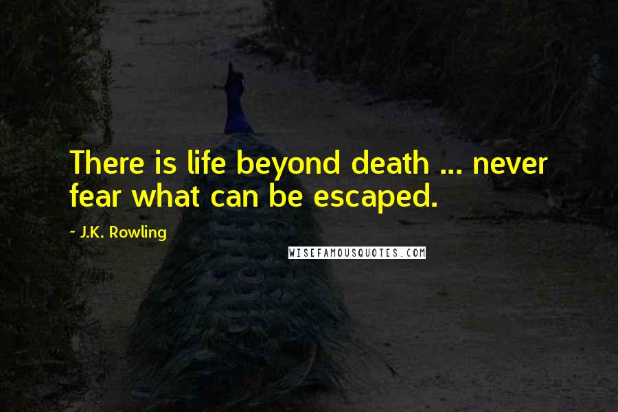 J.K. Rowling Quotes: There is life beyond death ... never fear what can be escaped.