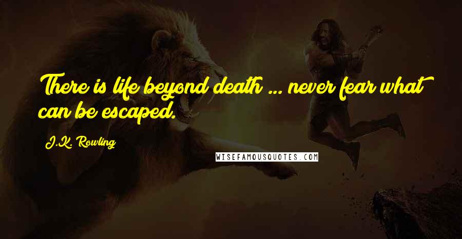 J.K. Rowling Quotes: There is life beyond death ... never fear what can be escaped.