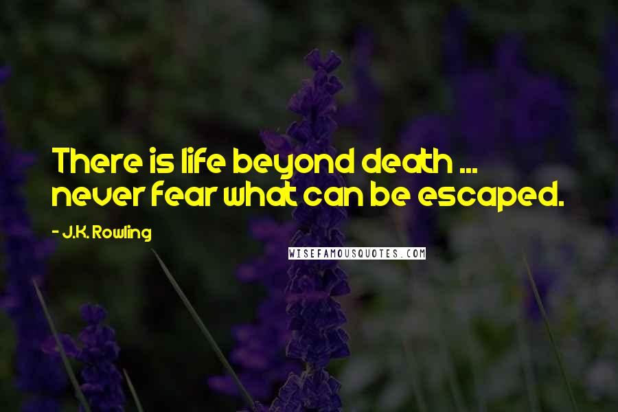 J.K. Rowling Quotes: There is life beyond death ... never fear what can be escaped.