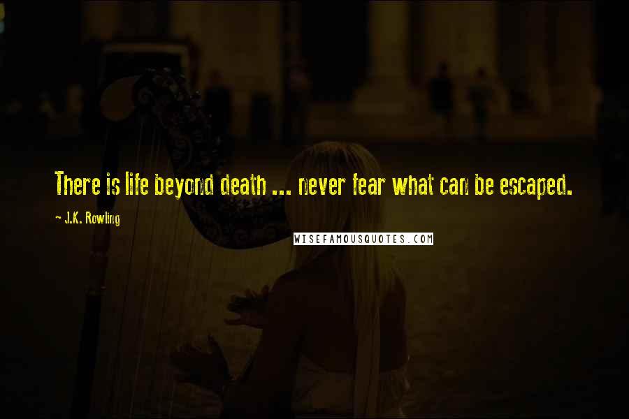 J.K. Rowling Quotes: There is life beyond death ... never fear what can be escaped.