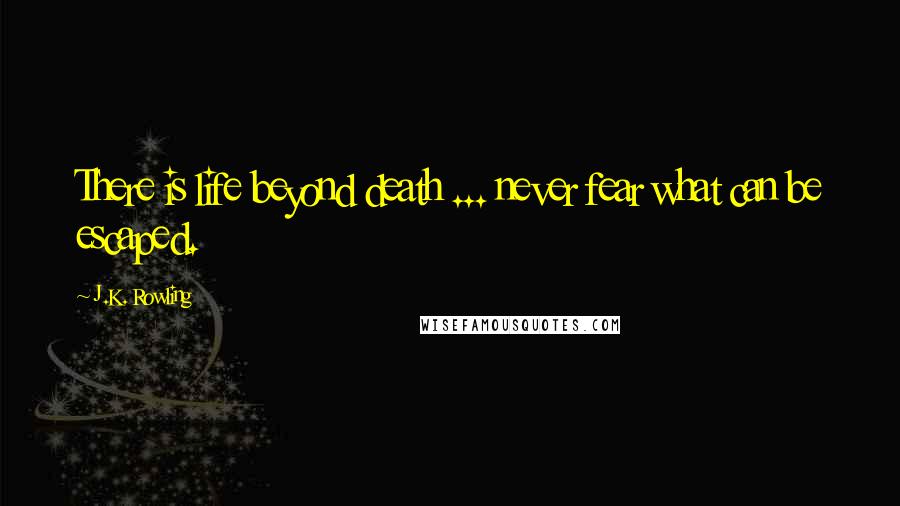 J.K. Rowling Quotes: There is life beyond death ... never fear what can be escaped.