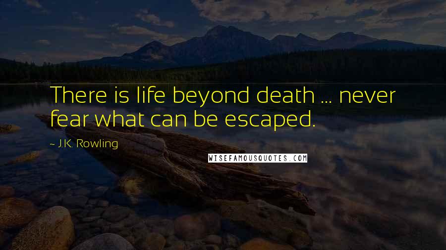 J.K. Rowling Quotes: There is life beyond death ... never fear what can be escaped.