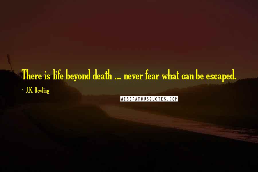 J.K. Rowling Quotes: There is life beyond death ... never fear what can be escaped.