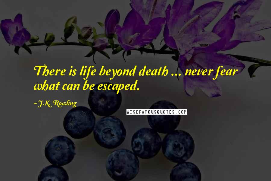 J.K. Rowling Quotes: There is life beyond death ... never fear what can be escaped.