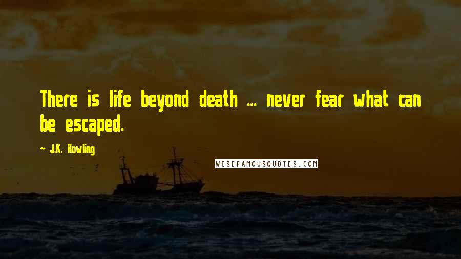 J.K. Rowling Quotes: There is life beyond death ... never fear what can be escaped.