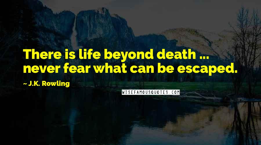 J.K. Rowling Quotes: There is life beyond death ... never fear what can be escaped.