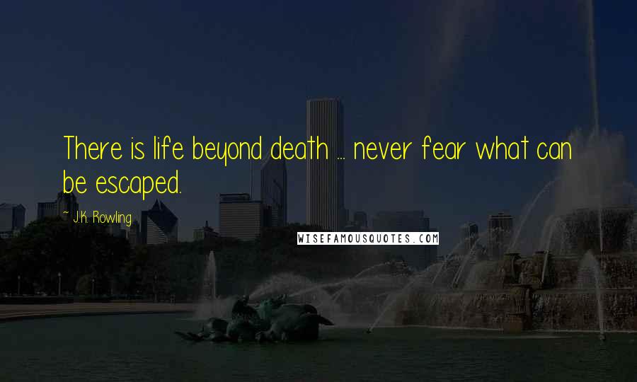 J.K. Rowling Quotes: There is life beyond death ... never fear what can be escaped.