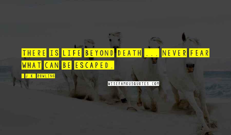 J.K. Rowling Quotes: There is life beyond death ... never fear what can be escaped.