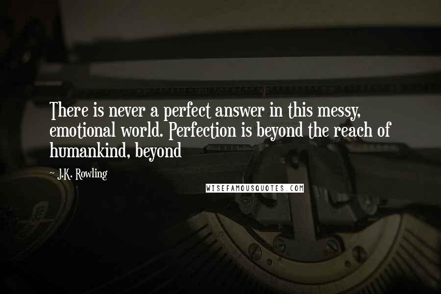 J.K. Rowling Quotes: There is never a perfect answer in this messy, emotional world. Perfection is beyond the reach of humankind, beyond