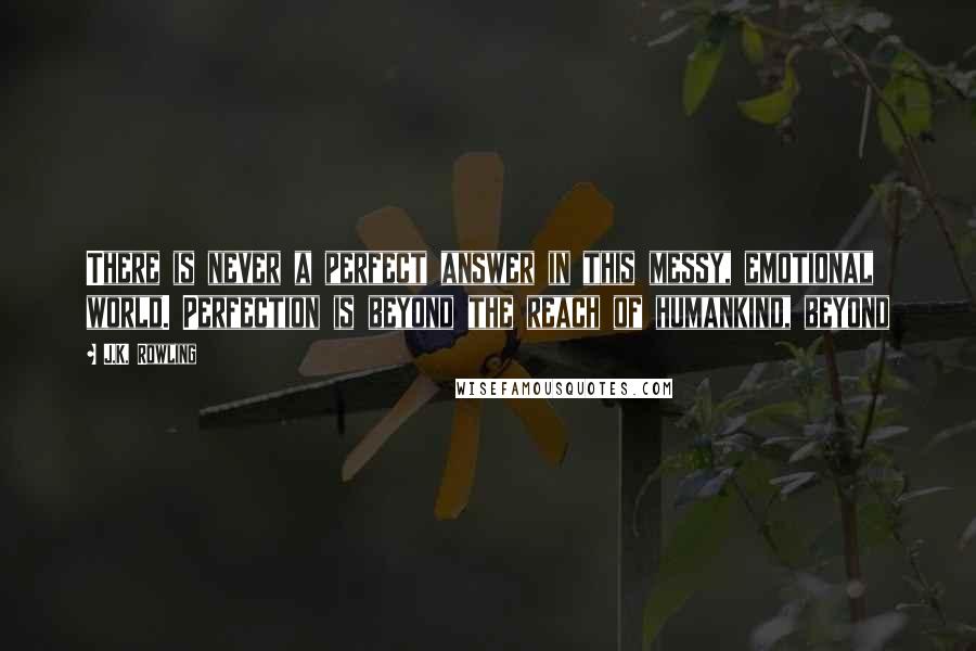 J.K. Rowling Quotes: There is never a perfect answer in this messy, emotional world. Perfection is beyond the reach of humankind, beyond