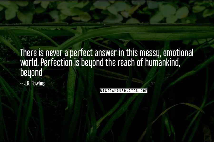 J.K. Rowling Quotes: There is never a perfect answer in this messy, emotional world. Perfection is beyond the reach of humankind, beyond