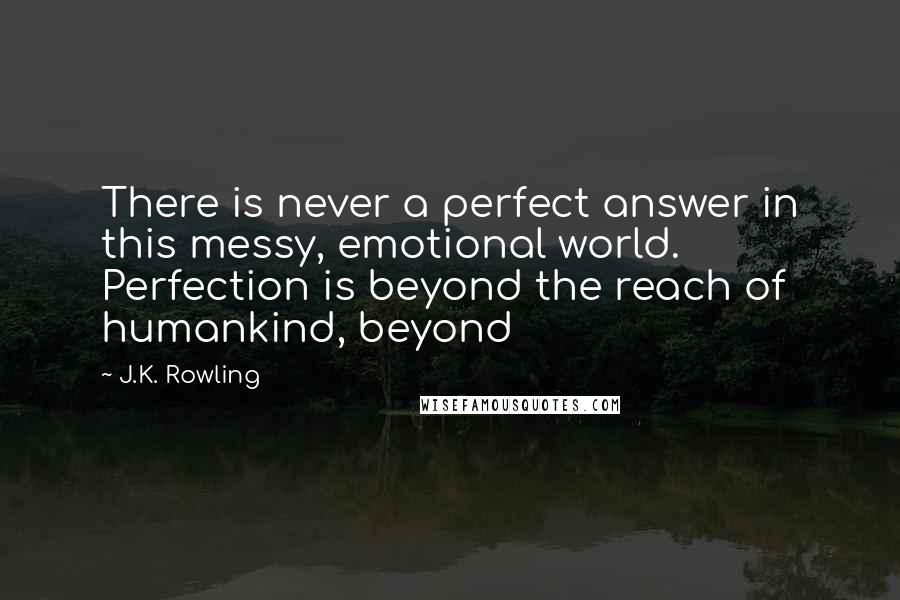 J.K. Rowling Quotes: There is never a perfect answer in this messy, emotional world. Perfection is beyond the reach of humankind, beyond