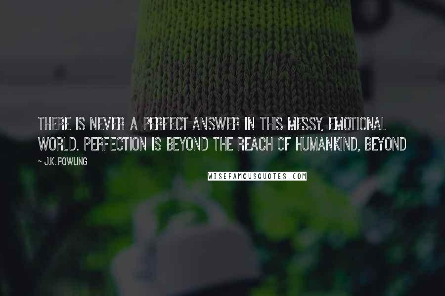 J.K. Rowling Quotes: There is never a perfect answer in this messy, emotional world. Perfection is beyond the reach of humankind, beyond