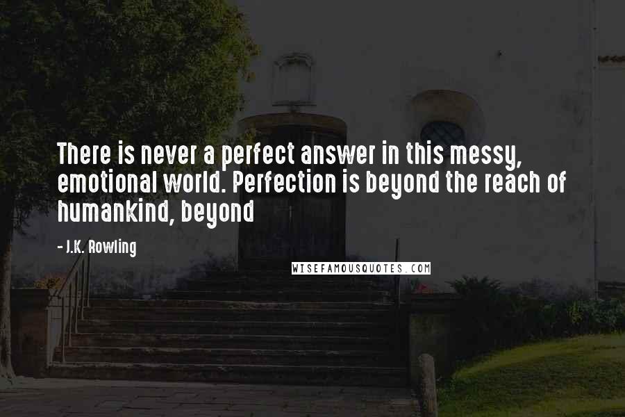 J.K. Rowling Quotes: There is never a perfect answer in this messy, emotional world. Perfection is beyond the reach of humankind, beyond