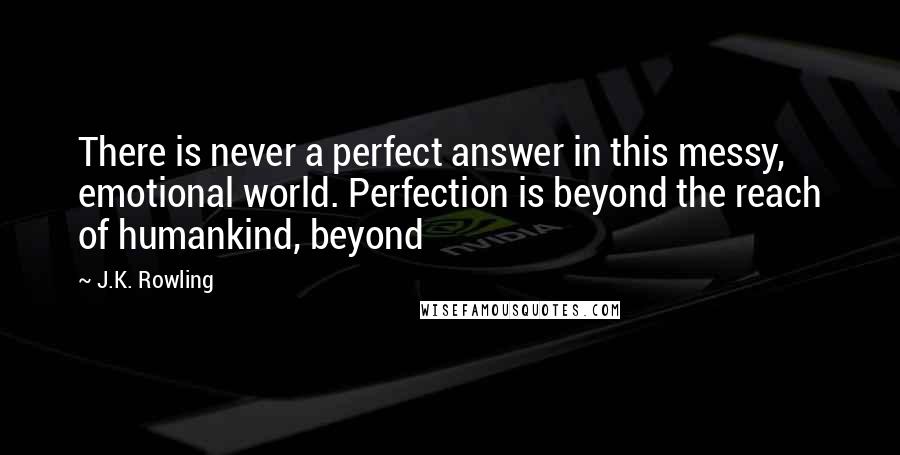 J.K. Rowling Quotes: There is never a perfect answer in this messy, emotional world. Perfection is beyond the reach of humankind, beyond