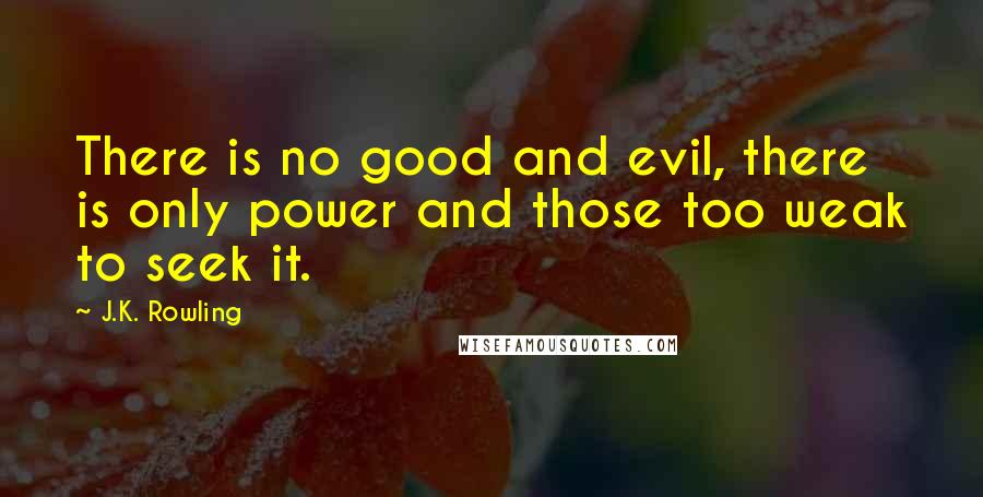 J.K. Rowling Quotes: There is no good and evil, there is only power and those too weak to seek it.