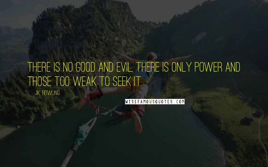 J.K. Rowling Quotes: There is no good and evil, there is only power and those too weak to seek it.