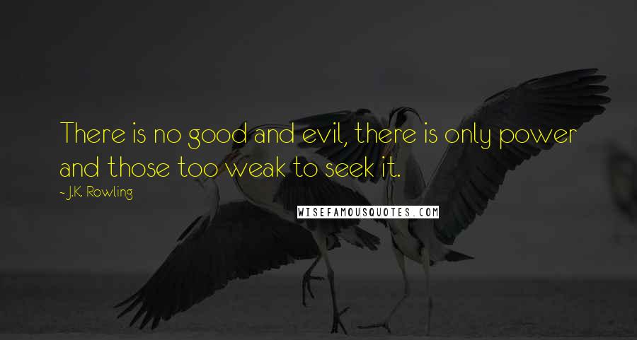 J.K. Rowling Quotes: There is no good and evil, there is only power and those too weak to seek it.