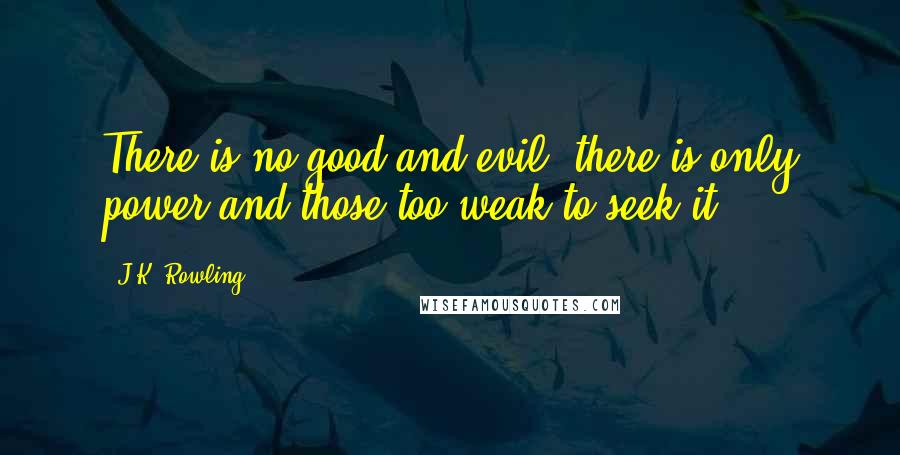 J.K. Rowling Quotes: There is no good and evil, there is only power and those too weak to seek it.