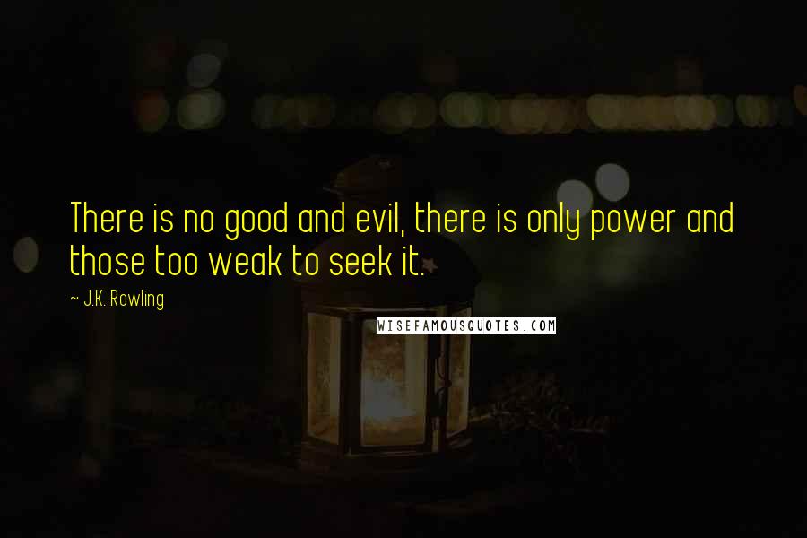 J.K. Rowling Quotes: There is no good and evil, there is only power and those too weak to seek it.