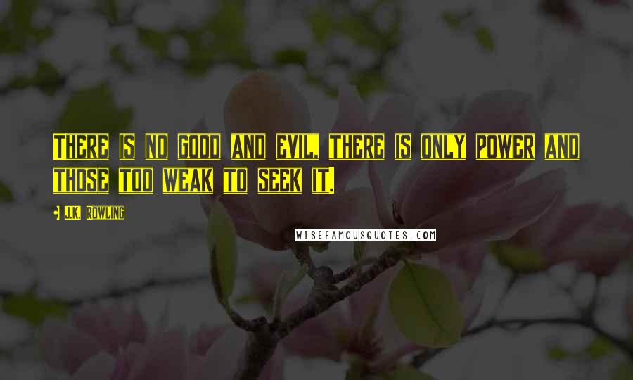 J.K. Rowling Quotes: There is no good and evil, there is only power and those too weak to seek it.