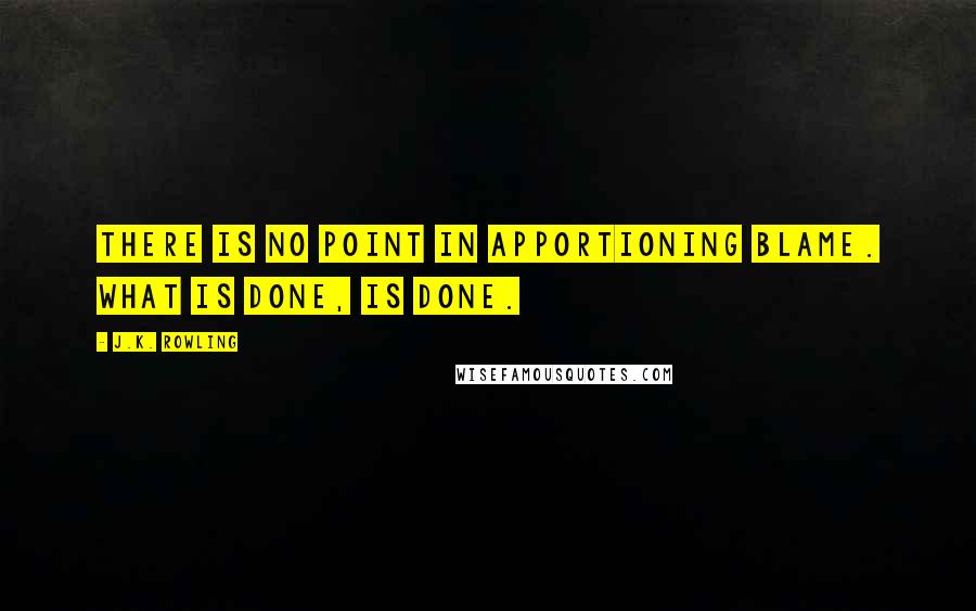 J.K. Rowling Quotes: There is no point in apportioning blame. What is done, is done.