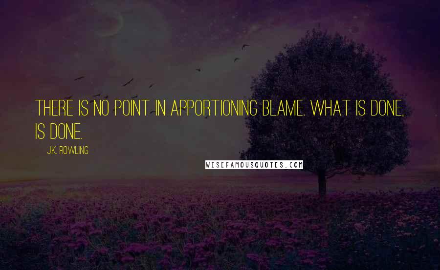 J.K. Rowling Quotes: There is no point in apportioning blame. What is done, is done.