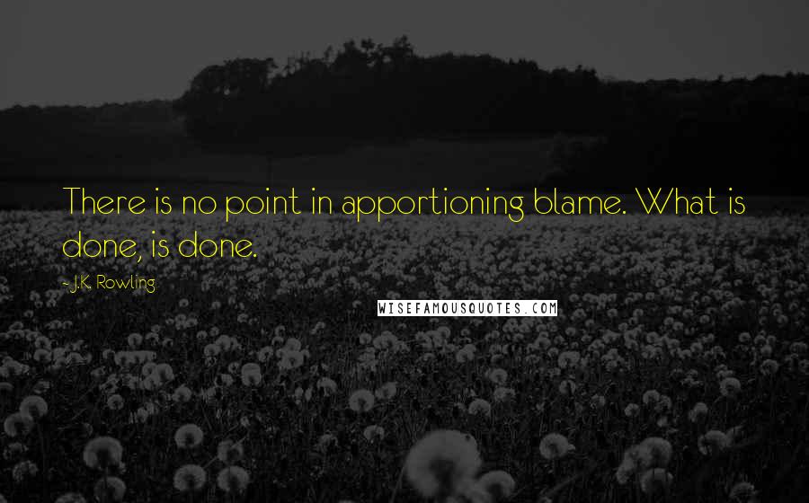 J.K. Rowling Quotes: There is no point in apportioning blame. What is done, is done.